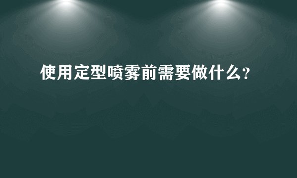 使用定型喷雾前需要做什么？