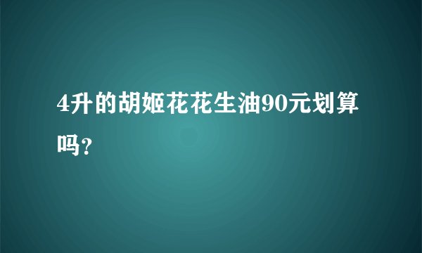 4升的胡姬花花生油90元划算吗？