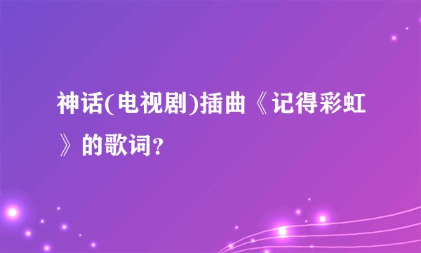 神话(电视剧)插曲《记得彩虹》的歌词?