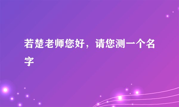 若楚老师您好，请您测一个名字