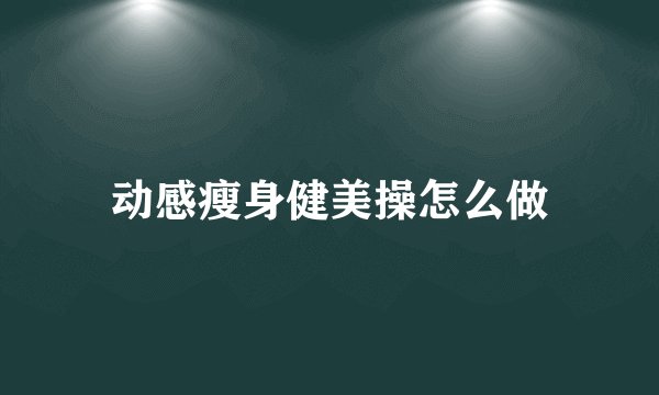 动感瘦身健美操怎么做