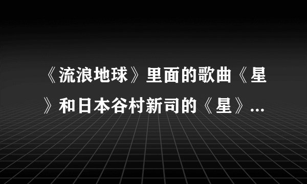 《流浪地球》里面的歌曲《星》和日本谷村新司的《星》哪个更好听？