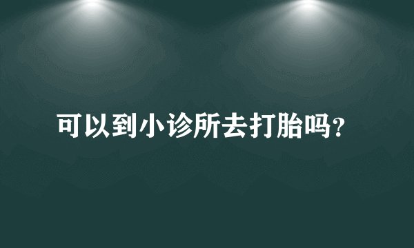 可以到小诊所去打胎吗？