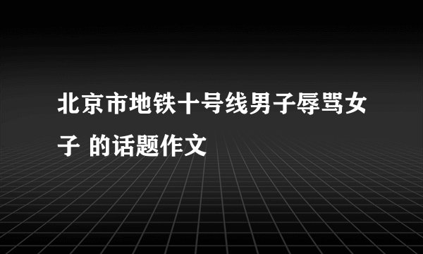 北京市地铁十号线男子辱骂女子 的话题作文