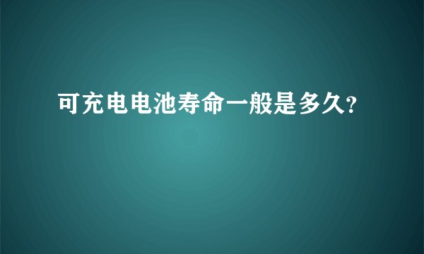 可充电电池寿命一般是多久？