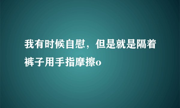 我有时候自慰，但是就是隔着裤子用手指摩擦o