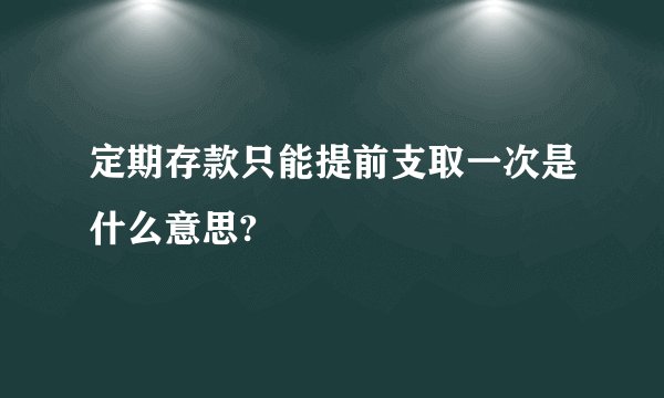 定期存款只能提前支取一次是什么意思?