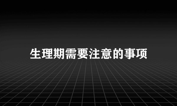 生理期需要注意的事项