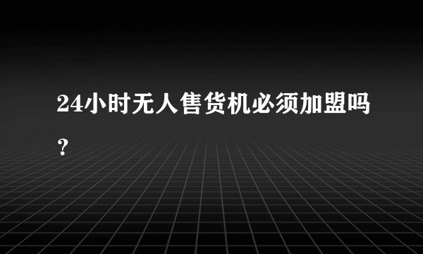 24小时无人售货机必须加盟吗？