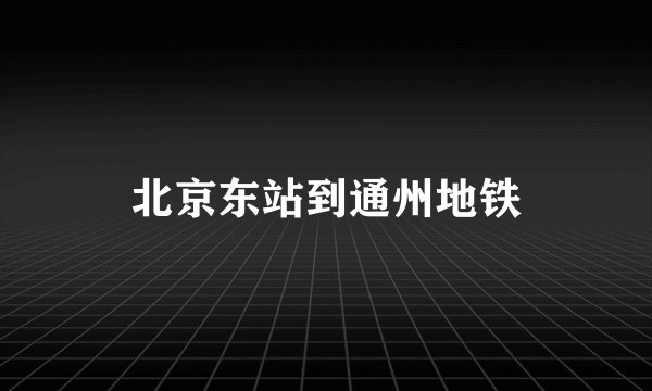 北京东站到通州地铁