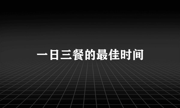 一日三餐的最佳时间