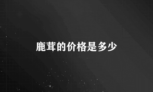 鹿茸的价格是多少