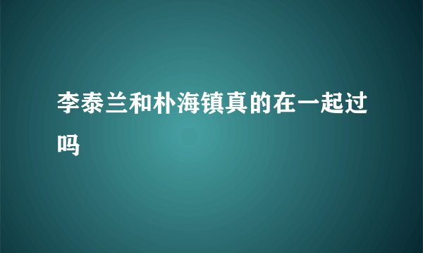 李泰兰和朴海镇真的在一起过吗
