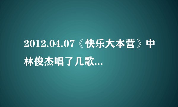 2012.04.07《快乐大本营》中林俊杰唱了几歌？歌名叫什么？