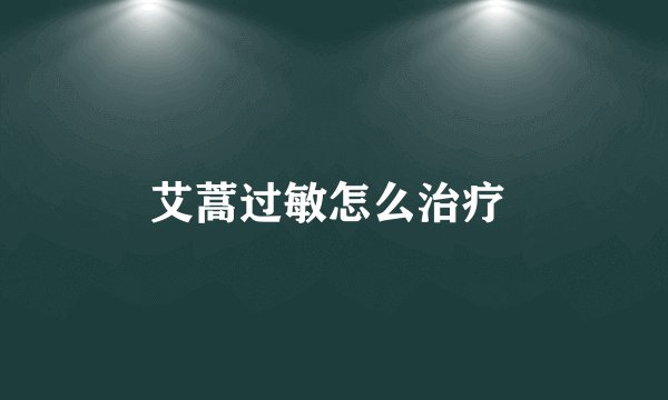 艾蒿过敏怎么治疗 