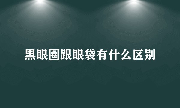 黑眼圈跟眼袋有什么区别