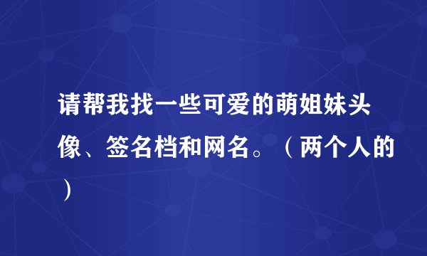 请帮我找一些可爱的萌姐妹头像、签名档和网名。(两个人的)
