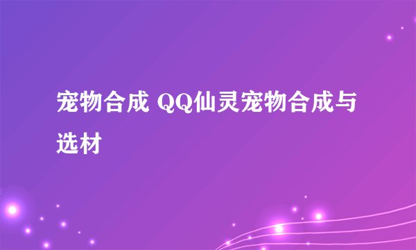 宠物合成 QQ仙灵宠物合成与选材