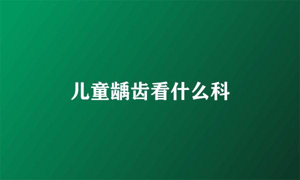 儿童龋齿看什么科
