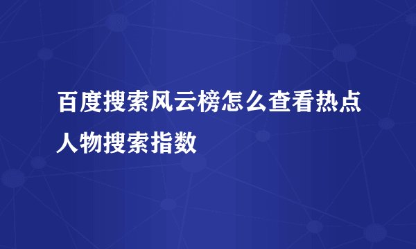 百度搜索风云榜怎么查看热点人物搜索指数