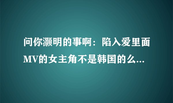 问你灏明的事啊：陷入爱里面MV的女主角不是韩国的么,怎么会看得懂俞灏明的字呢？