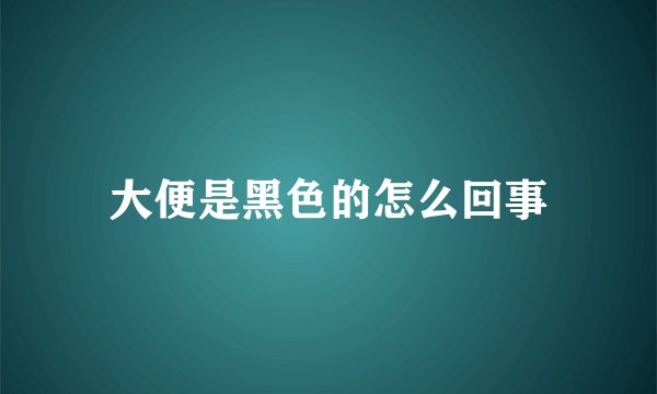大便是黑色的怎么回事