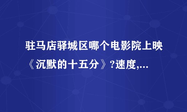 驻马店驿城区哪个电影院上映《沉默的十五分》?速度,在线等.
