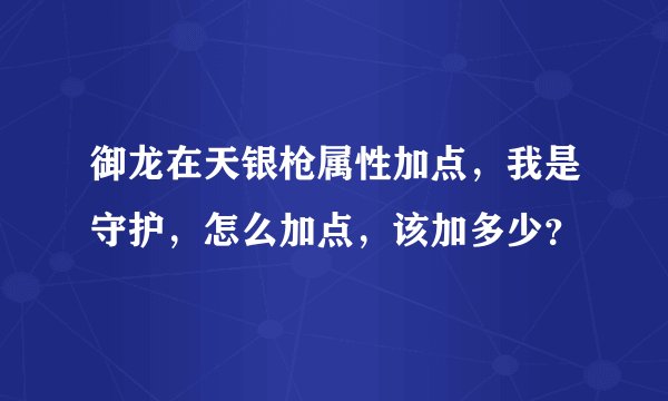 御龙在天银枪属性加点，我是守护，怎么加点，该加多少？