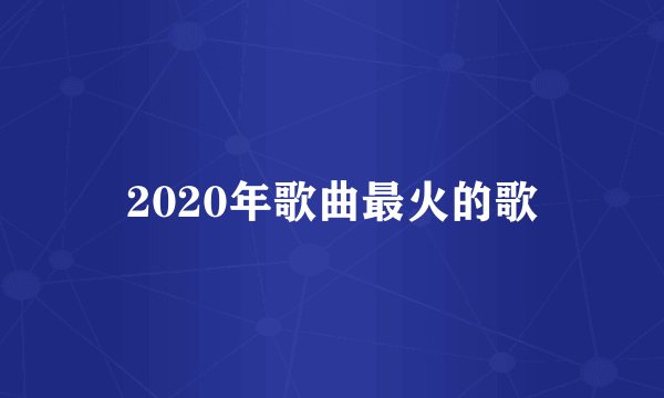 2020年歌曲最火的歌