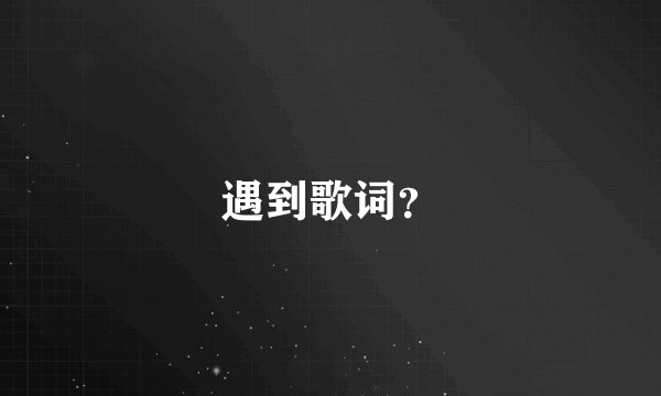 遇到歌词?