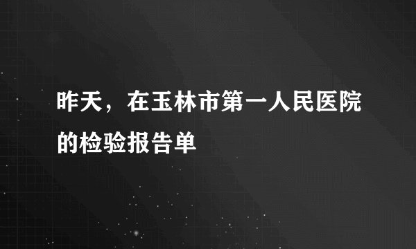 昨天,在玉林市第一人民医院的检验报告单