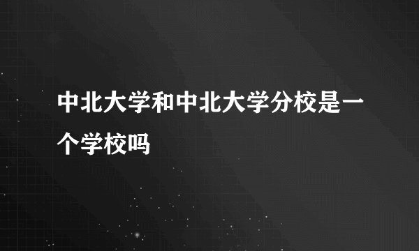 中北大学和中北大学分校是一个学校吗