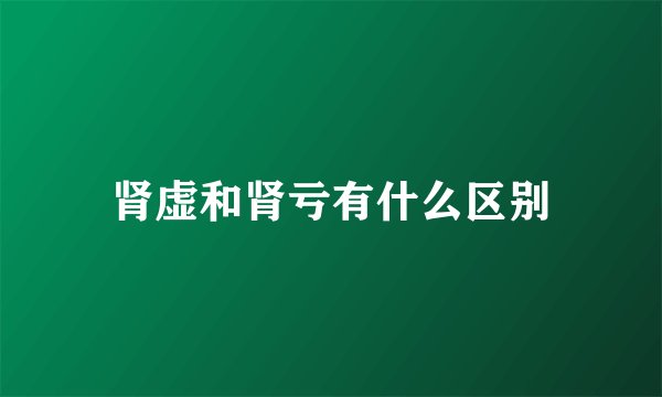 肾虚和肾亏有什么区别