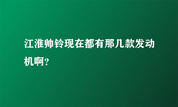 江淮帅铃现在都有那几款发动机啊?