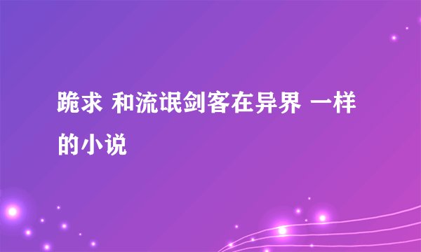 跪求 和流氓剑客在异界 一样的小说