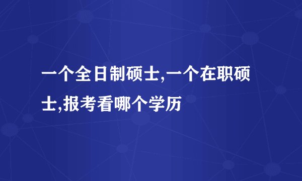 一个全日制硕士,一个在职硕士,报考看哪个学历