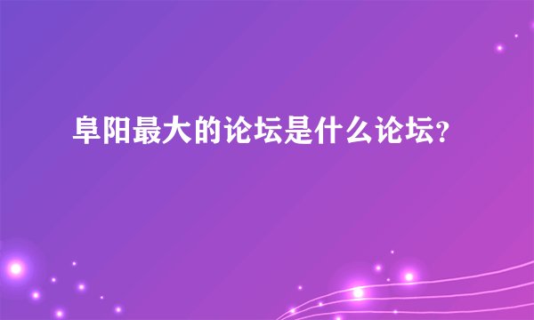 阜阳最大的论坛是什么论坛？