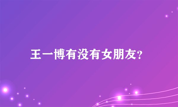 王一博有没有女朋友?