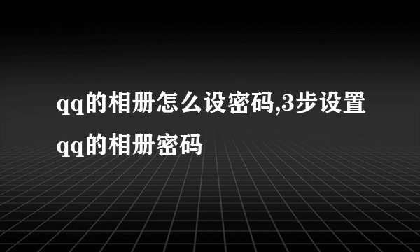 qq的相册怎么设密码,3步设置qq的相册密码