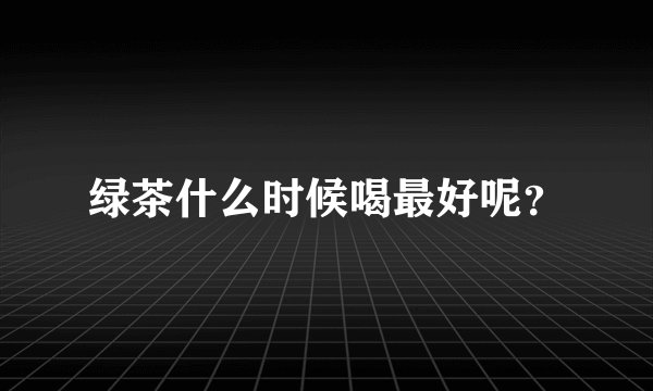 绿茶什么时候喝最好呢?