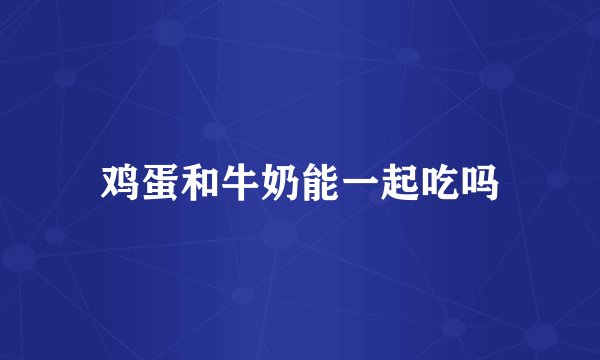 鸡蛋和牛奶能一起吃吗
