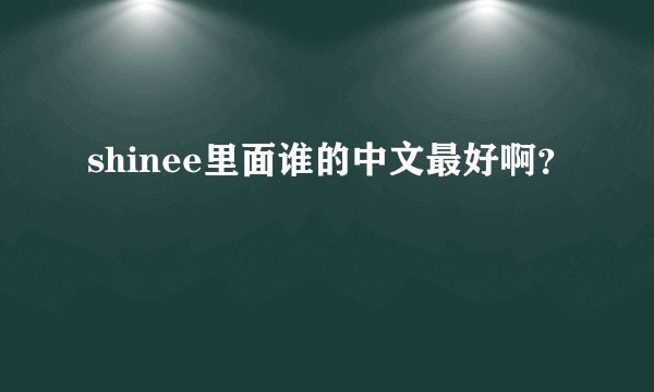 shinee里面谁的中文最好啊？