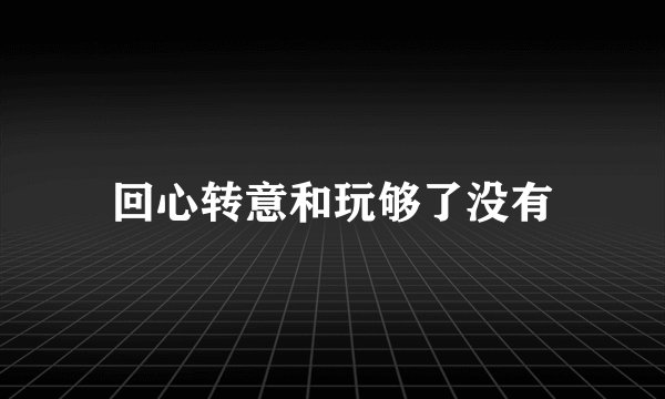 回心转意和玩够了没有