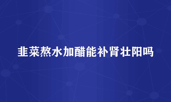 韭菜熬水加醋能补肾壮阳吗