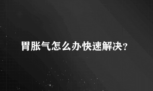 胃胀气怎么办快速解决?