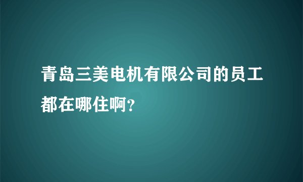 青岛三美电机有限公司的员工都在哪住啊?