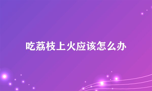 吃荔枝上火应该怎么办