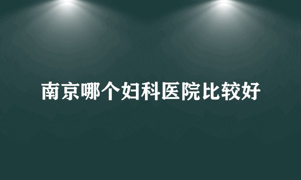 南京哪个妇科医院比较好
