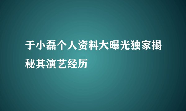 于小磊个人资料大曝光独家揭秘其演艺经历