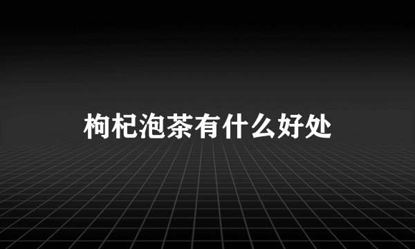 枸杞泡茶有什么好处